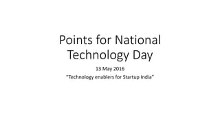 Points for National
Technology Day
13 May 2016
“Technology enablers for Startup India”
 