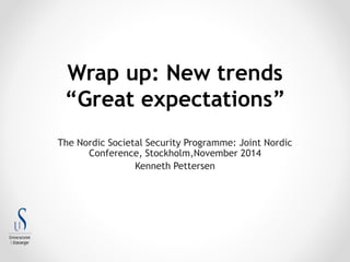 Wrap up: New trends 
“Great expectations” 
The Nordic Societal Security Programme: Joint Nordic 
Conference, Stockholm,November 2014 
Kenneth Pettersen 
 