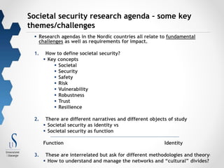 2 
Societal security research agenda – some key 
themes/challenges 
 Research agendas in the Nordic countries all relate ...