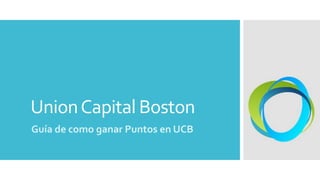 UnionCapital Boston
Guía de como ganar Puntos en UCB
 