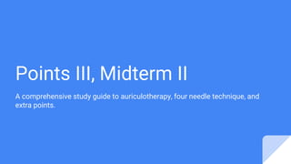 Points III, Midterm II
A comprehensive study guide to auriculotherapy, four needle technique, and
extra points.
 