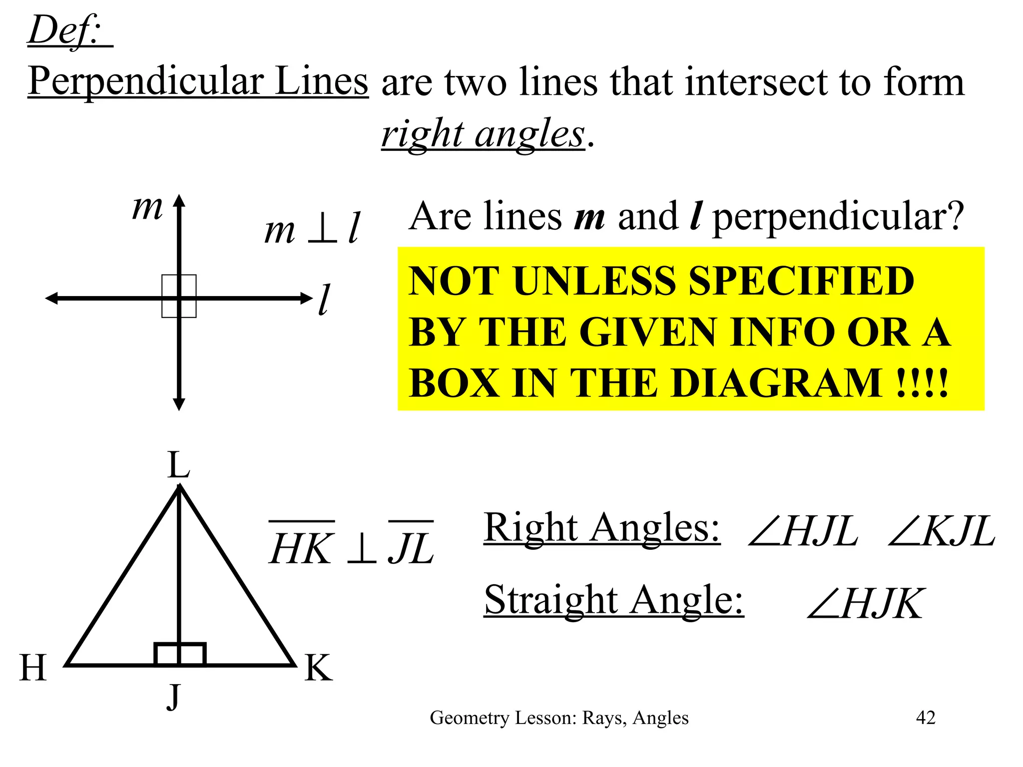 Def:  Perpendicular Lines Geometry Lesson: Rays, Angles are two lines that intersect to form  right angles . Right Angles: Straight Angle: Are lines  m  and  l  perpendicular? NOT UNLESS SPECIFIED BY THE GIVEN INFO OR A BOX IN THE DIAGRAM !!!! l m H K L J 