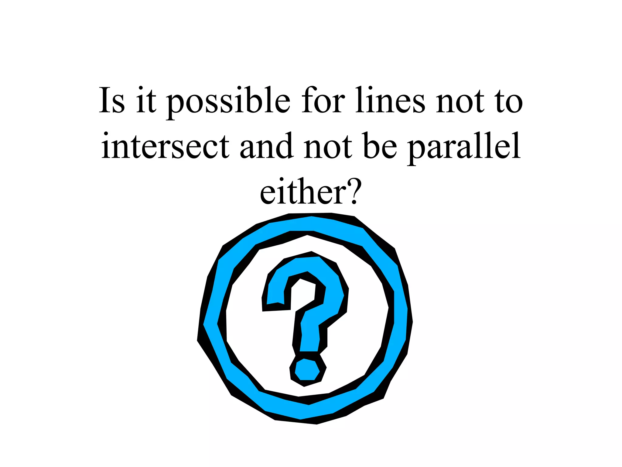 Is it possible for lines not to intersect and not be parallel either? 