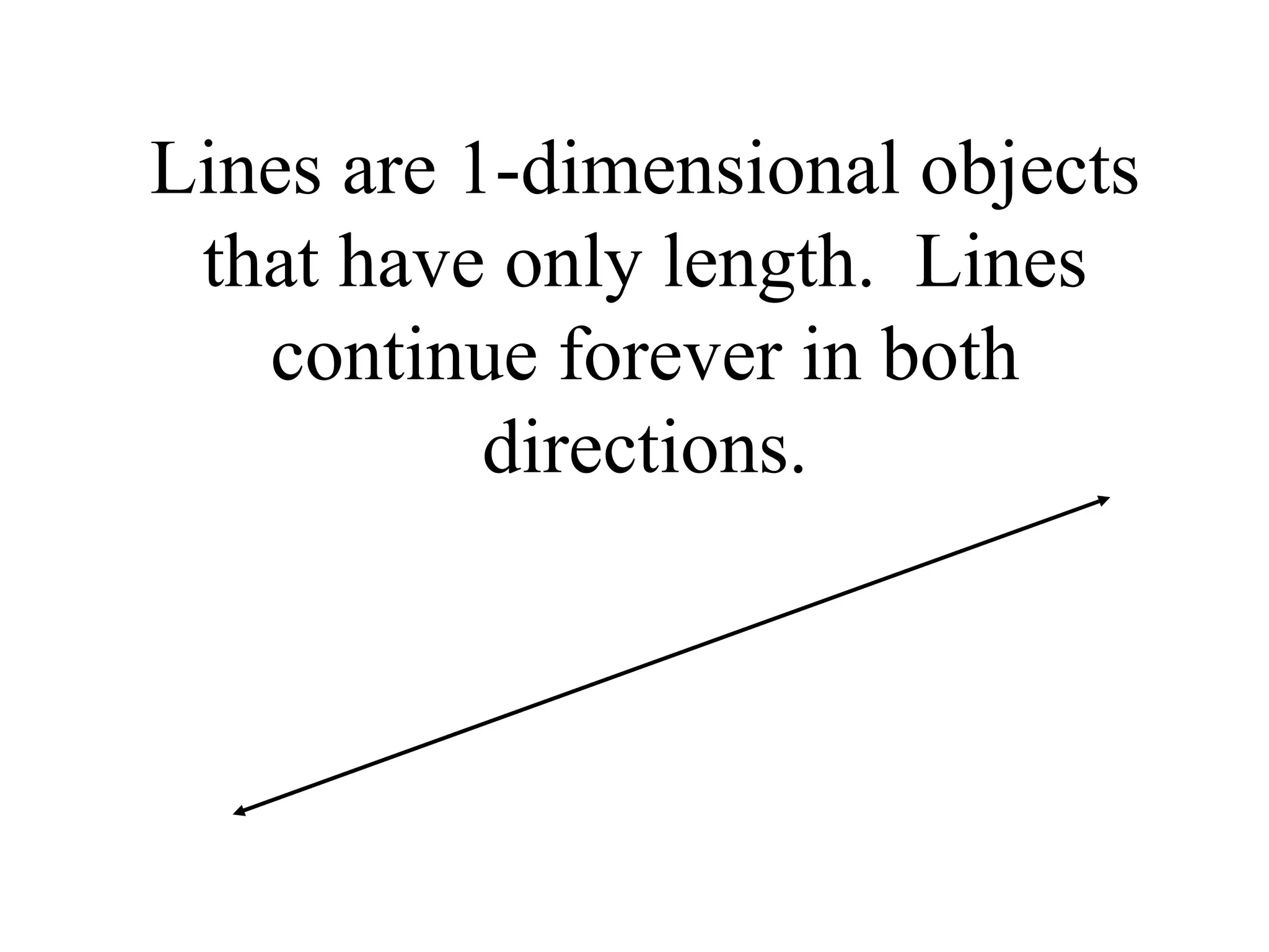 Lines are 1-dimensional objects that have only length.  Lines continue forever in both directions. 