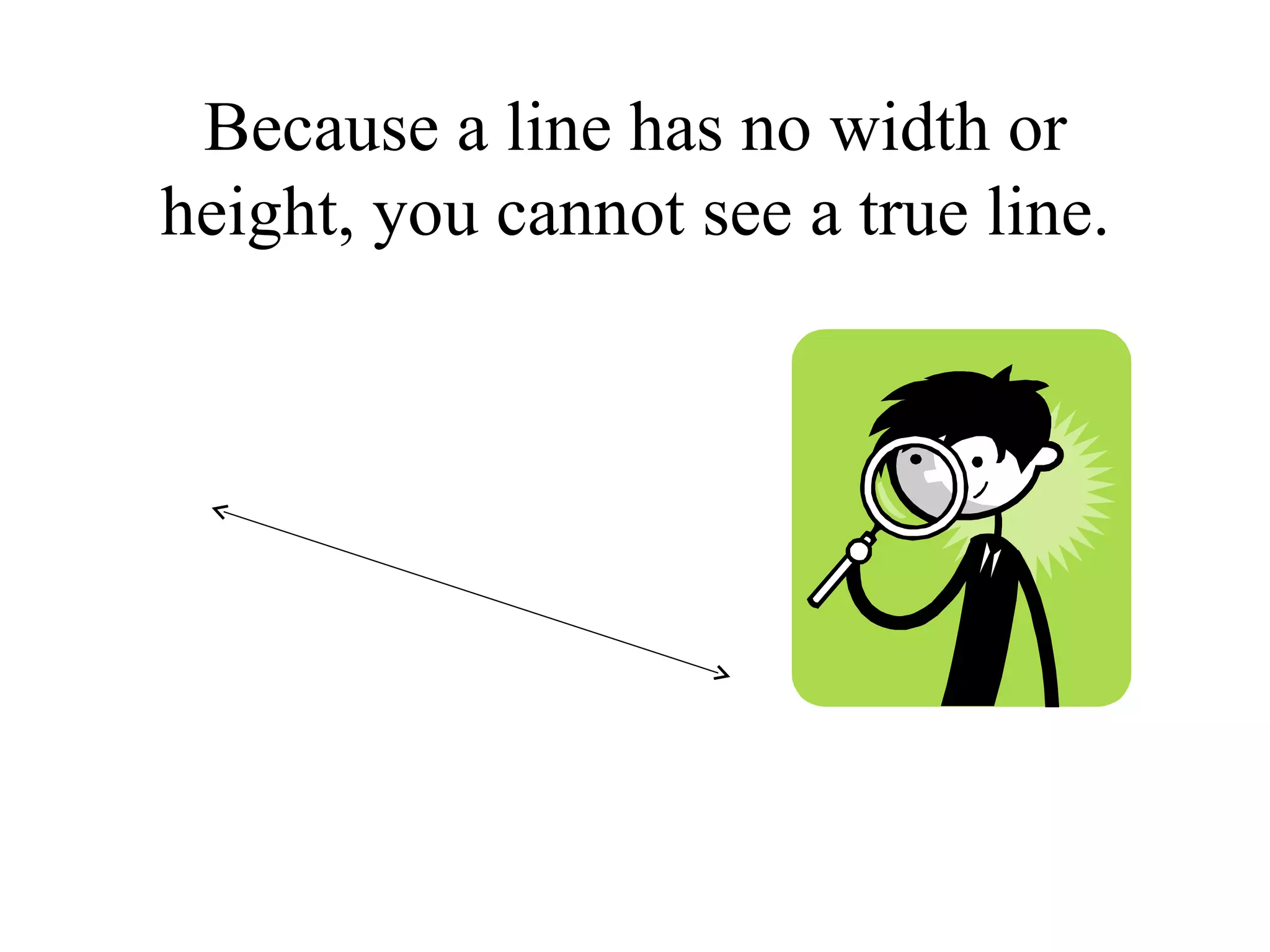 Because a line has no width or height, you cannot see a true line. 