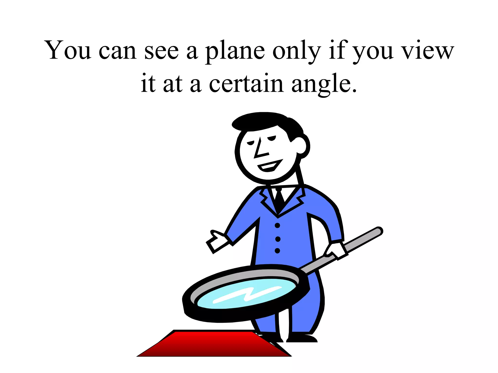 You can see a plane only if you view it at a certain angle. 