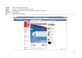 Customer     MODUL University & Qatar Airways
Industry     Education / Top university for tourism in Europe
Project      Creating a Facebook application that generates leads through an online raffle
Technology   PHP, Facebook
URL          (offline due to campain end)




                                                                                             11
 