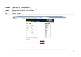 Customer     Therme Wien (The Waterworld of Austria)
Industry     Entertainment / Top water theme park in Central Europe
Project      Creating a ticket management system for resellers
Technology   .NET
URL          (company internal)




                                                                      12
 