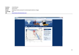 Customer     United Nations
Industry     Government
Project      Creating an online services for monitoring the elections in Egypt
Technology   PHP
URL          http://www.nchrvotemonitor.com




                                                                                 19
 