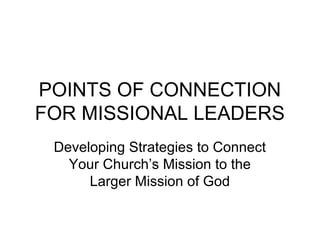 POINTS OF CONNECTION
FOR MISSIONAL LEADERS
Developing Strategies to Connect
Your Church’s Mission to the
Larger Mission of God
 