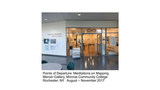 Points of Departure: Meditations on Mapping
Mercer Gallery, Monroe Community College
Rochester, NY August – November 2017
 
