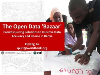 The Open Data 'Bazaar'
Crowdsourcing Solutions to Improve Data
     Accuracy and Re-use in Kenya

             Qiyang Xu
         qxu1@worldbank.org
 