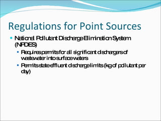 Regulations for Point Sources National Pollutant Discharge Elimination System (NPDES) Requires permits for all significant dischargers of wastewater into surface waters Permits state effluent discharge limits (kg of pollutant per day) 