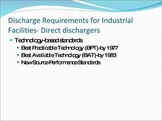 Discharge Requirements for Industrial Facilities- Direct dischargers Technology-based standards Best Practicable Technology (BPT)-by 1977 Best Available Technology (BAT)-by 1983 New Source Performance Standards 