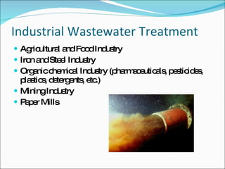 Industrial Wastewater Treatment Agricultural and Food Industry Iron and Steel Industry Organic chemical Industry (pharmaceuticals, pesticides, plastics, detergents, etc.) Mining Industry Paper Mills 