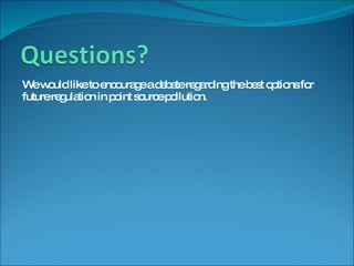 We would like to encourage a debate regarding the best options for future regulation in point source pollution.  