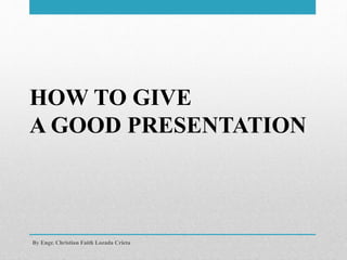 HOW TO GIVE
A GOOD PRESENTATION
By Engr. Christian Faith Lozada Crieta
 