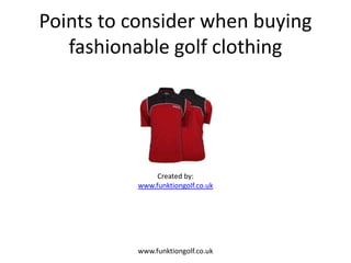 Points to consider when buying
   fashionable golf clothing




               Created by:
          www.funktiongolf.co.uk




          www.funktiongolf.co.uk
 