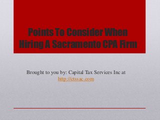 Points To Consider When
Hiring A Sacramento CPA Firm
Brought to you by: Capital Tax Services Inc at
http://ctssac.com
 