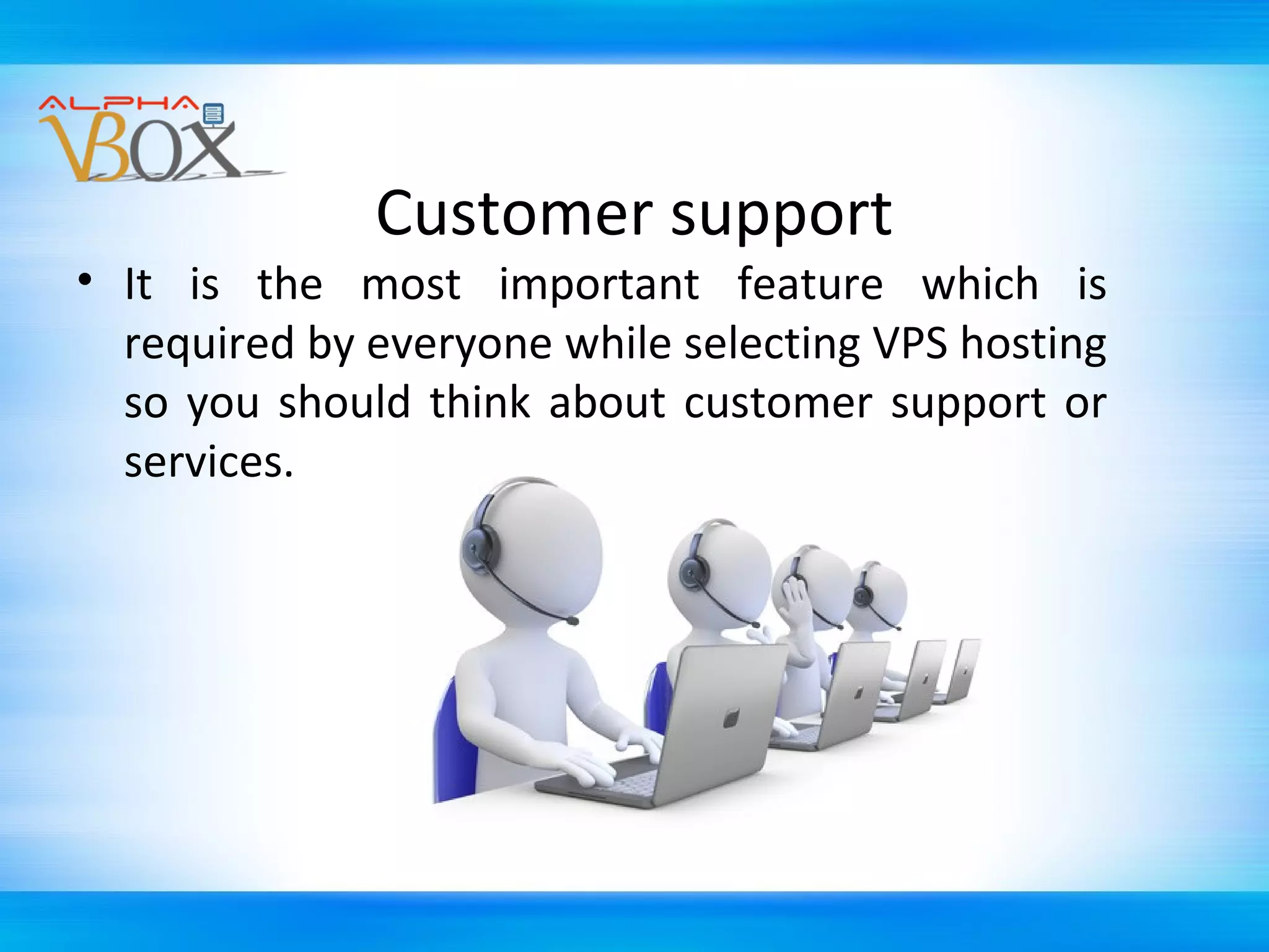 Customer support

• It is the most important feature which is
required by everyone while selecting VPS hosting
so you should think about customer support or
services.

 