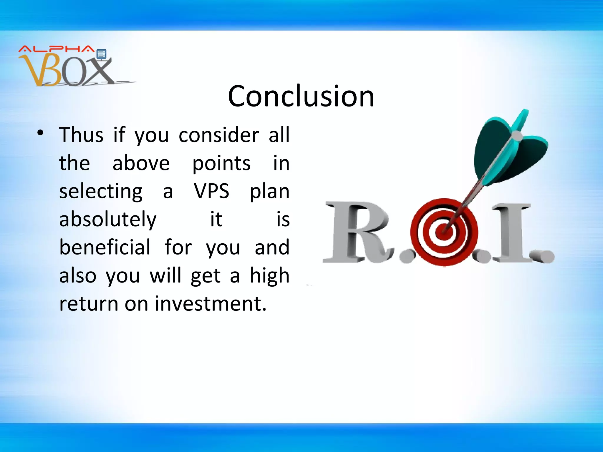 Conclusion
• Thus if you consider all
the above points in
selecting a VPS plan
absolutely
it
is
beneficial for you and
also you will get a high
return on investment.

 