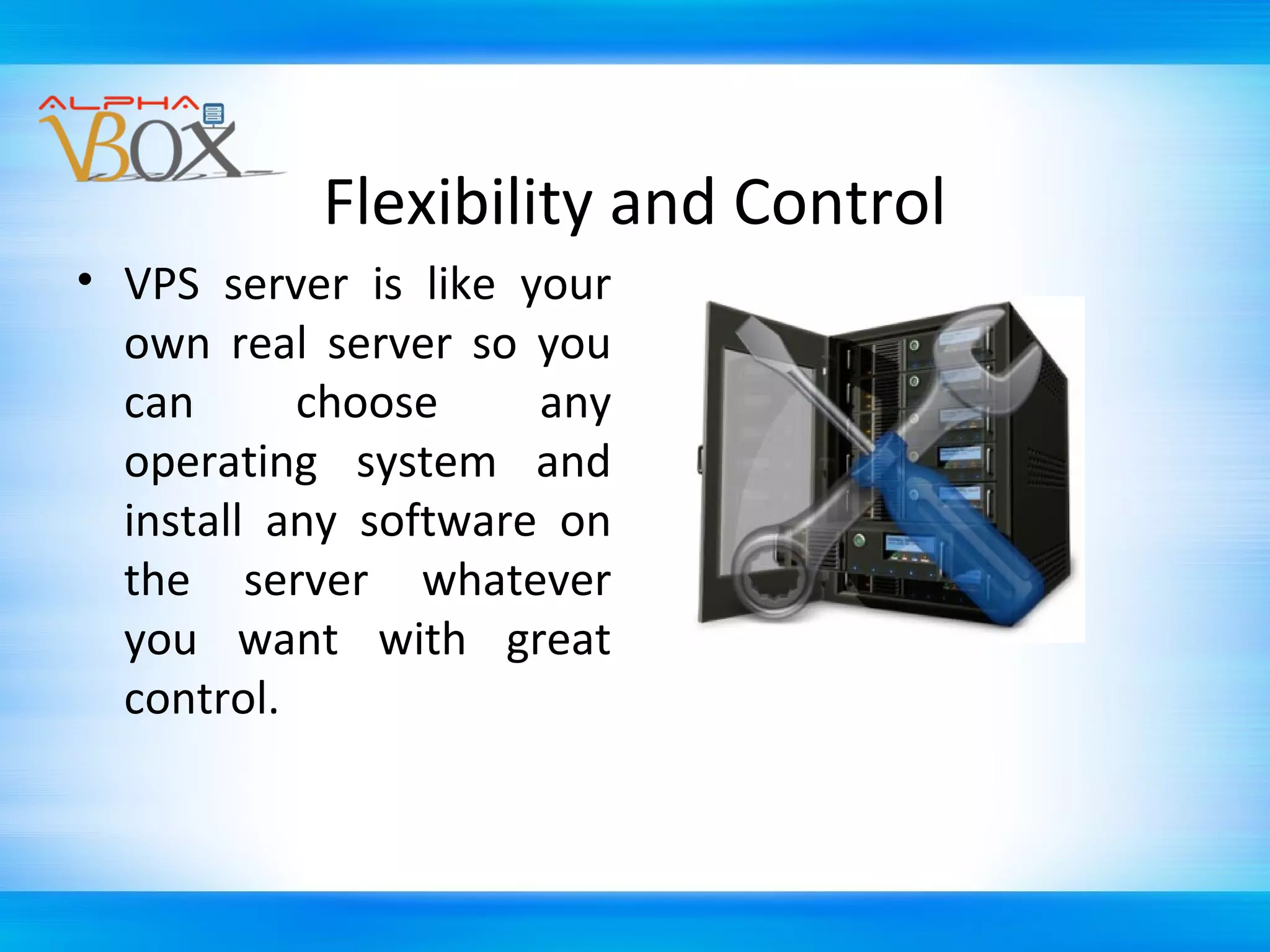 Flexibility and Control
• VPS server is like your
own real server so you
can
choose
any
operating system and
install any software on
the server whatever
you want with great
control.

 