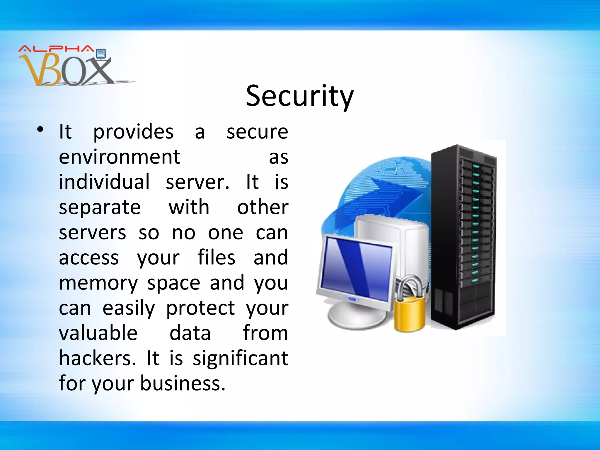 Security
• It provides a secure
environment
as
individual server. It is
separate with other
servers so no one can
access your files and
memory space and you
can easily protect your
valuable data from
hackers. It is significant
for your business.

 
