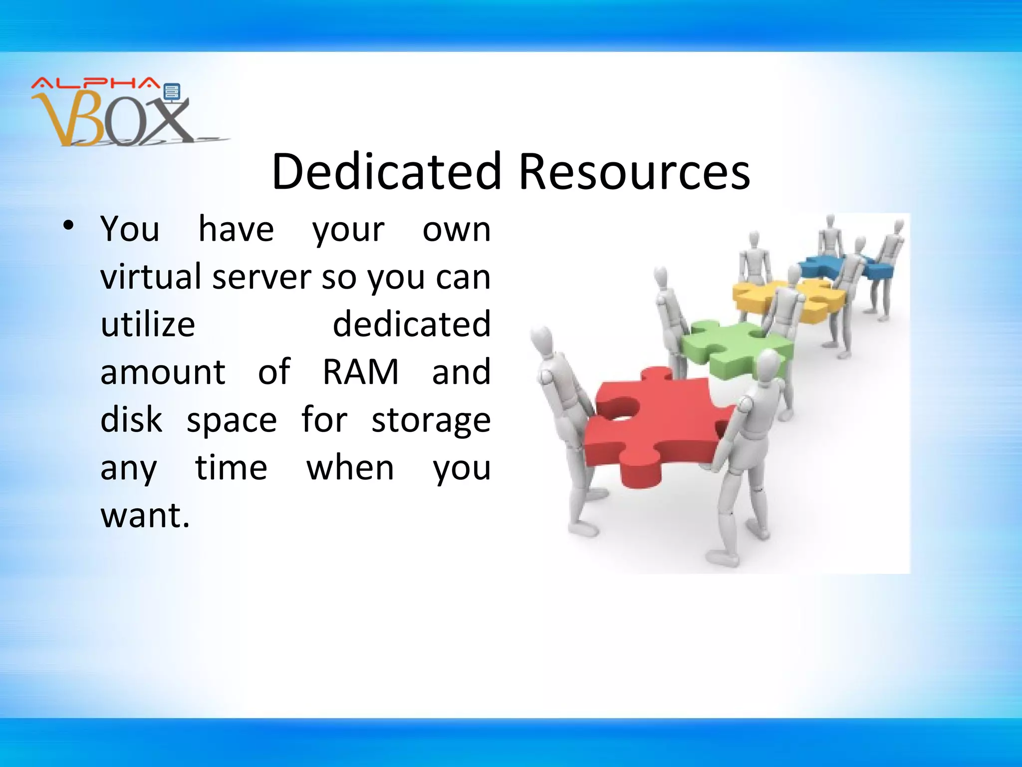 Dedicated Resources

• You have your own
virtual server so you can
utilize
dedicated
amount of RAM and
disk space for storage
any time when you
want.

 