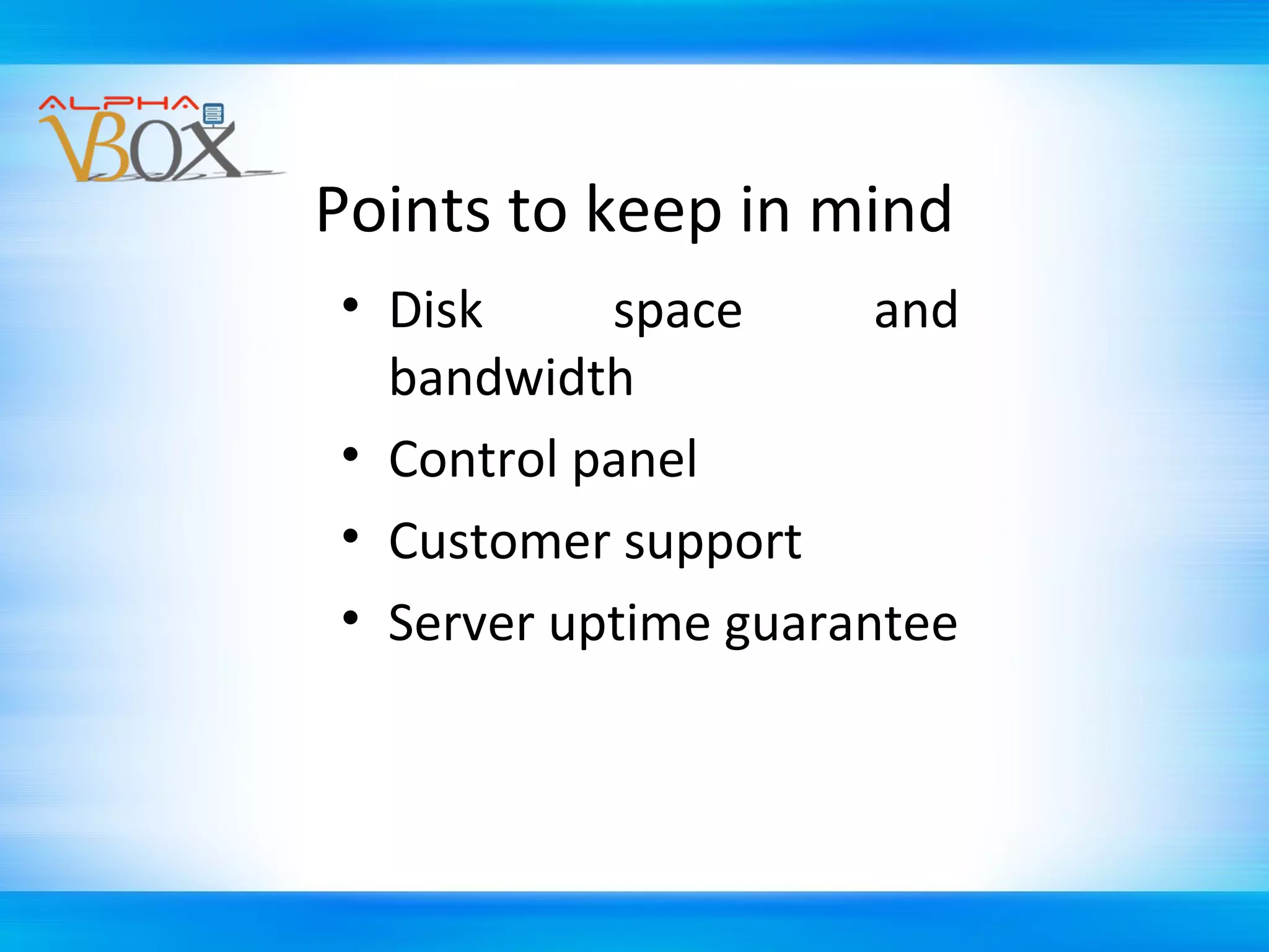 Points to keep in mind
• Disk
space
and
bandwidth
• Control panel
• Customer support
• Server uptime guarantee

 