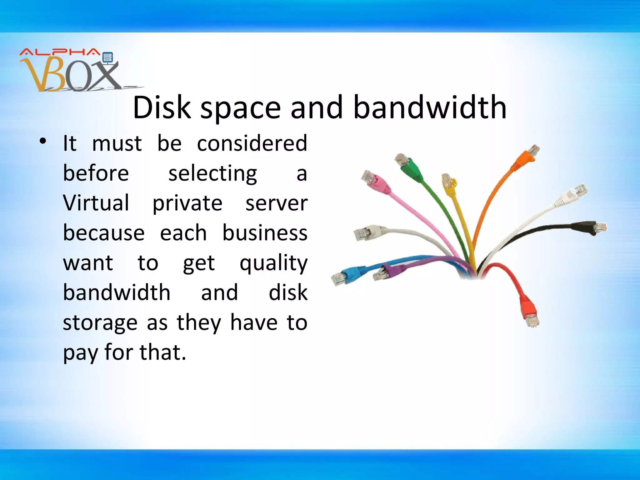 Disk space and bandwidth

• It must be considered
before
selecting
a
Virtual private server
because each business
want to get quality
bandwidth and disk
storage as they have to
pay for that.

 