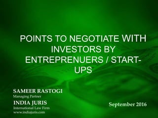 SAMEER RASTOGI
Managing Partner
September 2016
POINTS TO NEGOTIATE WITH
INVESTORS BY
ENTREPRENUERS / START-
UPS
INDIA JURIS
International Law Firm
www.indiajuris.com
 