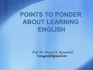 POINTS TO PONDER
 ABOUT LEARNING
     ENGLISH	


   Prof. Dr. Durval A. Ramanholi	

      romagnollo@gmail.com	

 