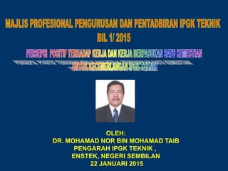 OLEH:
DR. MOHAMAD NOR BIN MOHAMAD TAIB
PENGARAH IPGK TEKNIK ,
ENSTEK, NEGERI SEMBILAN
22 JANUARI 2015
 