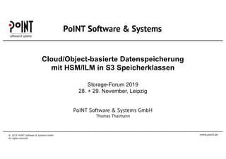 www.point.de
PoINT Software & Systems
© 2019 PoINT Software & Systems GmbH
All rights reserved.
Cloud/Object-basierte Datenspeicherung
mit HSM/ILM in S3 Speicherklassen
Storage-Forum 2019
28. + 29. November, Leipzig
PoINT Software & Systems GmbH
Thomas Thalmann
 
