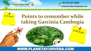 Points to remember while
taking Garcinia Cambogia
+91-172-521-4030
herbalremedies123@yahoo.com
WWW.PLANETAYURVEDA.COM
 
