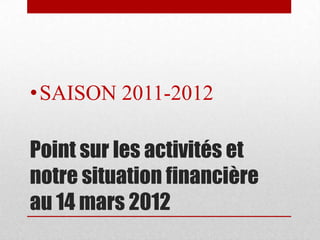 • SAISON 2011-2012

Point sur les activités et
notre situation financière
au 14 mars 2012
 
