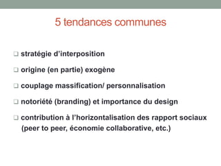 5 tendances communes
 stratégie d’interposition
 origine (en partie) exogène
 couplage massification/ personnalisation
 notoriété (branding) et importance du design
 contribution à l’horizontalisation des rapport sociaux
(peer to peer, économie collaborative, etc.)
 