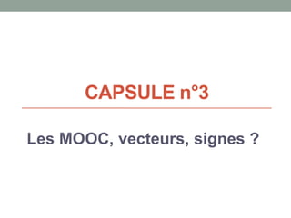 CAPSULE n°3
Les MOOC, vecteurs, signes ?
 