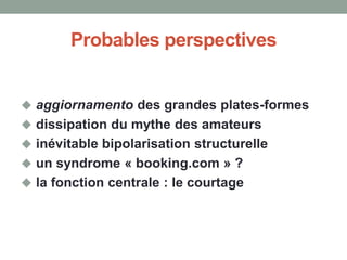 Probables perspectives
 aggiornamento des grandes plates-formes
 dissipation du mythe des amateurs
 inévitable bipolarisation structurelle
 un syndrome « booking.com » ?
 la fonction centrale : le courtage
 
