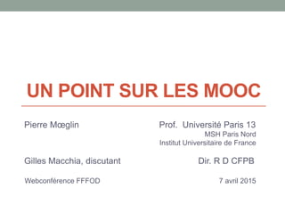 UN POINT SUR LES MOOC
Pierre Mœglin Prof. Université Paris 13
MSH Paris Nord
Institut Universitaire de France
Gilles Macchia, discutant Dir. R D CFPB
Webconférence FFFOD 7 avril 2015
 