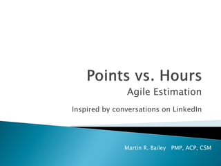 Agile Estimation
Inspired by conversations on LinkedIn
Martin R. Bailey PMP, ACP, CSM
 