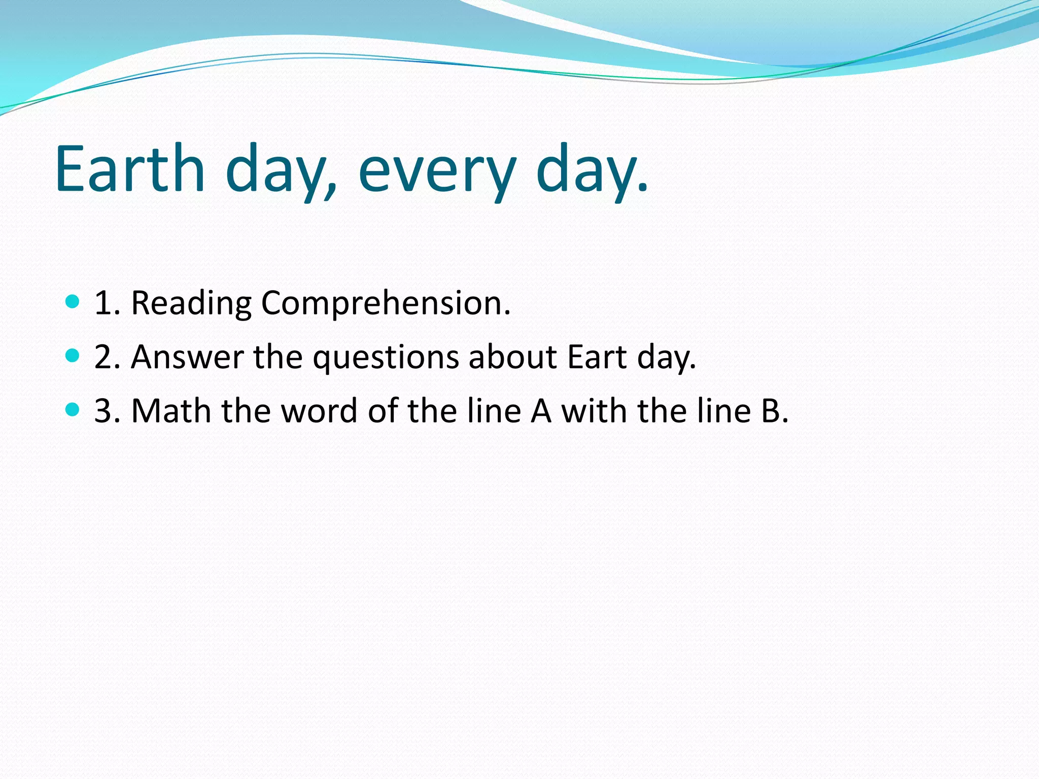 Earth day, every day.1. Reading Comprehension.2. Answer the questions about Eart day.3. Math the word of the line A with the line B.