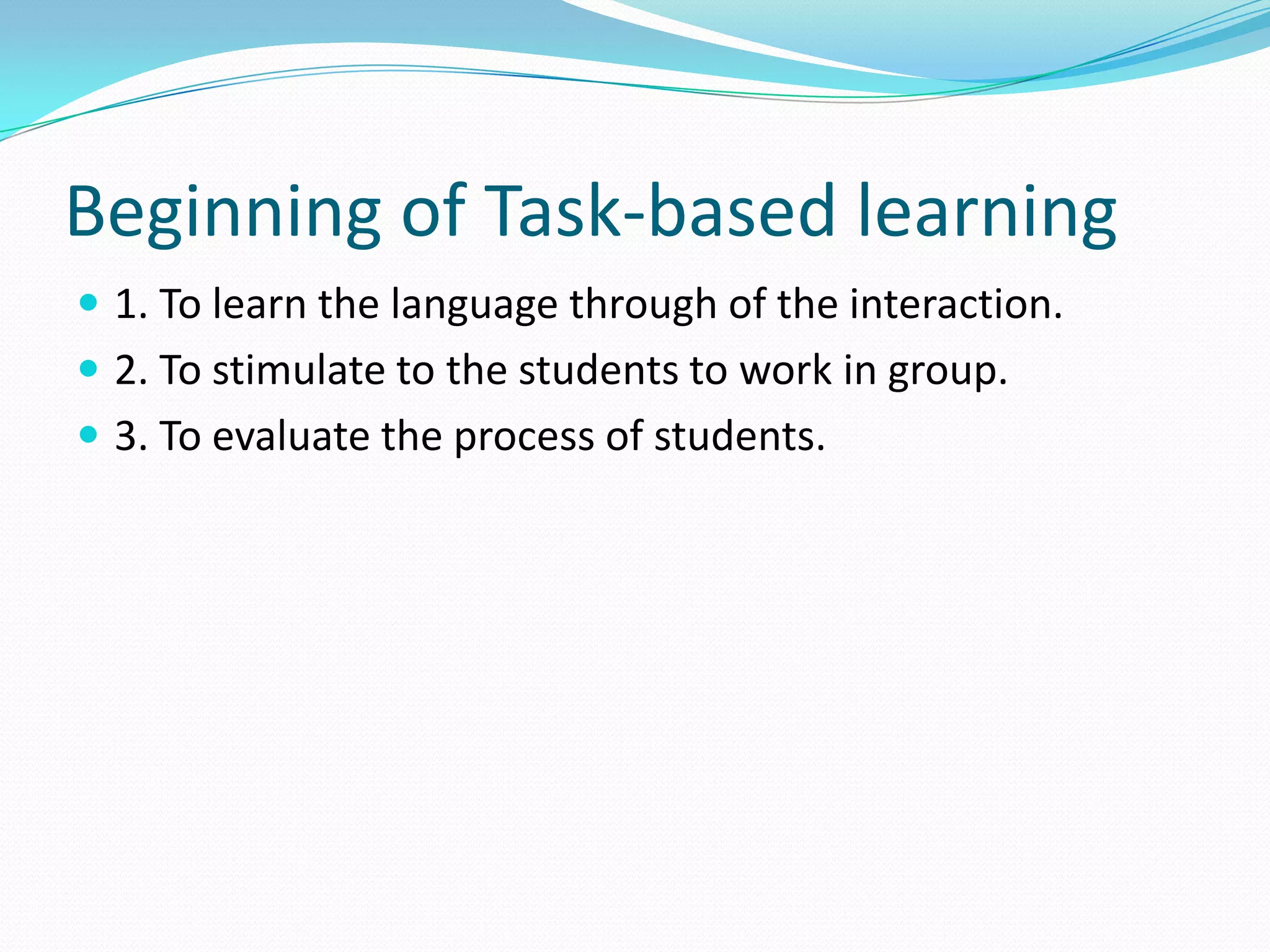 Beginning of Task-based learning1. To learn the language through of the interaction.2. To stimulate to the students to work in group.3. To evaluate the process of students.