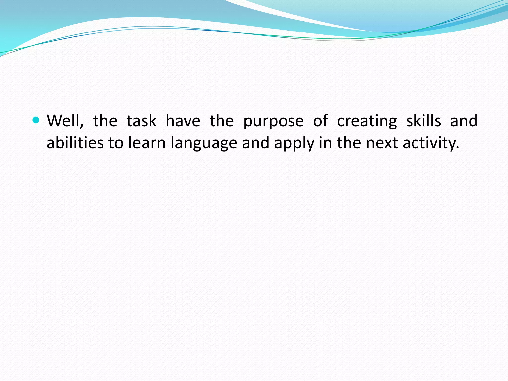 Well, thetaskhavethepurpose of creatingskills and abilitiestolearnlanguage and apply in thenextactivity.