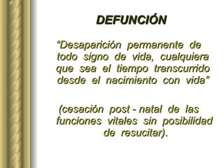 DEFUNCIÓN “ Desaparición  permanente  de  todo  signo  de  vida,  cualquiera  que  sea  el  tiempo  transcurrido  desde  el  nacimiento  con  vida”  (cesación  post - natal  de  las  funciones  vitales  sin  posibilidad  de  resucitar) . 