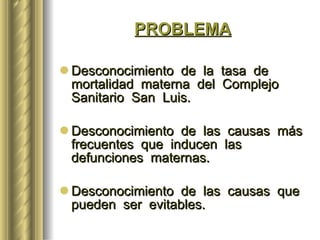 Desconocimiento  de  la  tasa  de  mortalidad  materna  del  Complejo  Sanitario  San  Luis.   Desconocimiento  de  las  causas  más  frecuentes  que  inducen  las  defunciones  maternas.   Desconocimiento  de  las  causas  que  pueden  ser  evitables. PROBLEMA 
