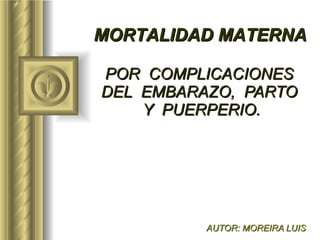 POR  COMPLICACIONES  DEL  EMBARAZO,  PARTO  Y  PUERPERIO. AUTOR: MOREIRA LUIS MORTALIDAD MATERNA 