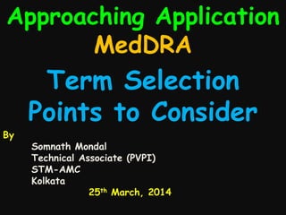 Approaching Application
MedDRA
By
Somnath Mondal
Technical Associate (PVPI)
STM-AMC
Kolkata
25th March, 2014
Term Selection
Points to Consider
 