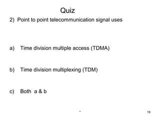 Quiz
2) Point to point telecommunication signal uses




a)   Time division multiple access (TDMA)



b)   Time division multiplexing (TDM)



c)   Both a & b


                             *                    18
 