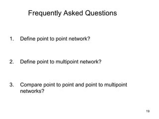 Frequently Asked Questions


1.   Define point to point network?



2.   Define point to multipoint network?



3.   Compare point to point and point to multipoint
     networks?


                                                      19
 